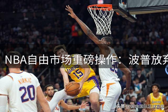 NBA自由市场重磅操作：波普放弃390万买断金 与76人签约金额惊人一致