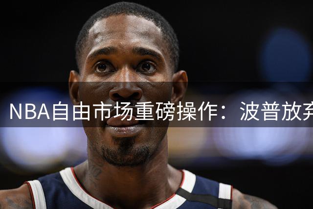 NBA自由市场重磅操作：波普放弃390万买断金 与76人签约金额惊人一致